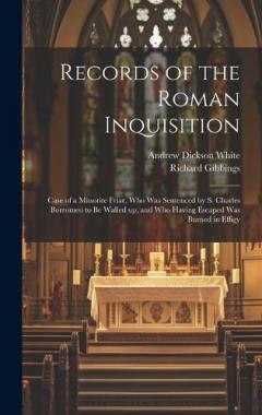 Records of the Roman Inquisition: Case of a Minorite Friar, who was Sentenced by S. Charles Borromeo to be Walled up, and who Having Escaped was Burned in Effigy