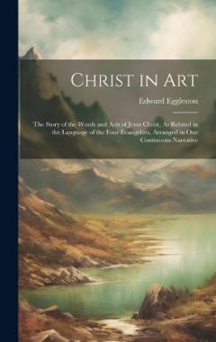 Christ in Art: The Story of the Words and Acts of Jesus Christ, As Related in the Language of the Four Evangelists, Arranged in One Continuous Narrative