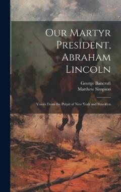Our Martyr President, Abraham Lincoln: Voices From the Pulpit of New York and Brooklyn