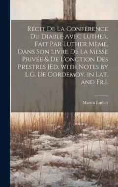 Récit De La Conférence Du Diable Avec Luther, Fait Par Luther Mème, Dans Son Livre De La Messe Privée & De L'onction Des Prestres [Ed. with Notes by L.G. De Cordemoy. in Lat. and Fr.].