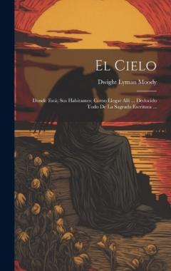 El Cielo: Donde Está; Sus Habitantes; Como Llegar Allí ... Deducido Todo De La Sagrada Escritura ...