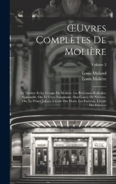 OEuvres Complètes De Molière: Le Théâtre Et La Troupe De Molière. Les Précieuses Ridicules. Sganarelle, Ou, Le Cocu Imaginaire. Don Garcie De Navarre, Ou, Le Prince Jaloux. L'école Des Maris. Les Facheux. L'école Des Femmes; Volume 2