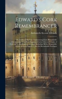 Edward's Cork Remembrancer; or, Tablet of Memory. Enumerating Every Remarkable Circumstance That has Happenned in the City and County of Cork and in the Kingdom at Large. Including all the Memorable Events in Great Britain ... Also the Remarkable Ear