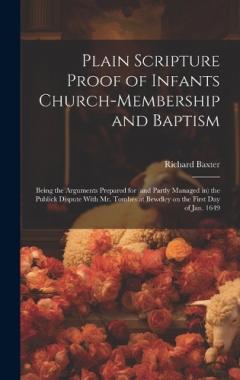 Plain Scripture Proof of Infants Church-membership and Baptism: Being the Arguments Prepared for (and Partly Managed in) the Publick Dispute With Mr. Tombes at Bewdley on the First day of Jan. 1649