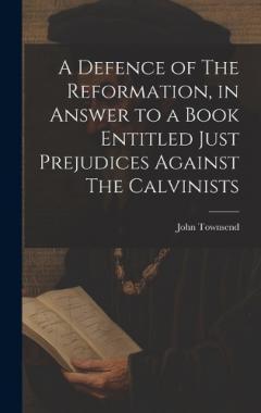 A Defence of The Reformation, in Answer to a Book Entitled Just Prejudices Against The Calvinists