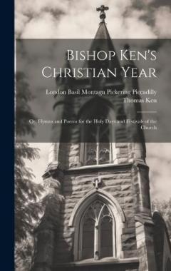 Bishop Ken's Christian Year; or, Hymns and Poems for the Holy Days and Festivals of the Church