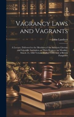 Vagrancy Laws and Vagrants: A Lecture, Delivered to the Members of the Salisbury Literary and Scientific Institution, at Their Request, on Monday, March 23, 1868 Volume Talbot Collection of British Pamphlets