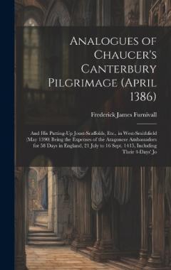 Analogues of Chaucer's Canterbury Pilgrimage (April 1386): And His Putting-Up Joust-Scaffolds, Etc., in West-Smithfield (May 1390) Being the Expenses of the Aragonese Ambassadors for 58 Days in England, 21 July to 16 Sept. 1415, Including Their 4-Day