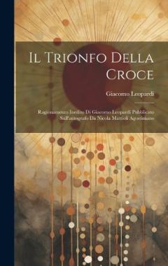 Il Trionfo Della Croce: Ragionamento Inedito Di Giacomo Leopardi Pubblicato Sull'autografo Da Nicola Mattioli Agostiniano