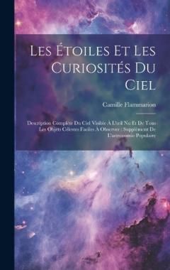 Les Étoiles Et Les Curiosités Du Ciel: Description Complète Du Ciel Visible À L'oeil Nu Et De Tous Les Objets Célestes Faciles À Observer: Supplément De L'astronomie Populaire
