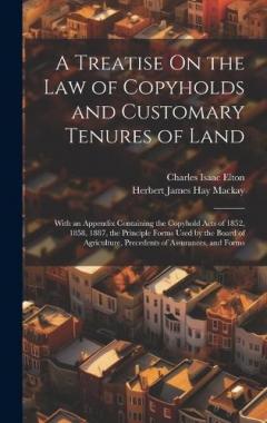 A Treatise On the Law of Copyholds and Customary Tenures of Land: With an Appendix Containing the Copyhold Acts of 1852, 1858, 1887, the Principle Forms Used by the Board of Agriculture, Precedents of Assurances, and Forms