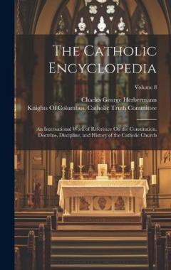 Coperta cărții The Catholic Encyclopedia: An International Work of Reference On the Constitution, Doctrine, Discipline, and History of the Catholic Church; Volume 8