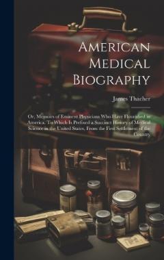 American Medical Biography: Or, Memoirs of Eminent Physicians who Have Flourished in America. To Which is Prefixed a Succinct History of Medical Science in the United States, From the First Settlement of the Country