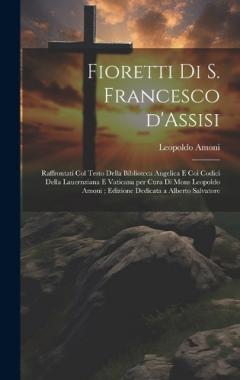 Fioretti di S. Francesco d'Assisi: Raffrontati col testo della biblioteca Angelica e coi codici della Lauernziana e Vaticana per cura di Mons Leopoldo Amoni; edizione dedicata a Alberto Salvatore