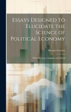Coperta cărții Essays Designed to Elucidate the Science of Political Economy: While Serving to Explain and Defend