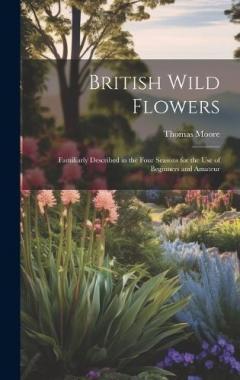 British Wild Flowers: Familiarly Described in the Four Seasons for the use of Beginners and Amateur