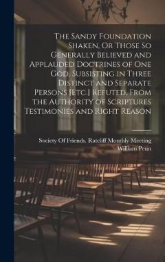 The Sandy Foundation Shaken, Or Those So Generally Believed and Applauded Doctrines of One God, Subsisting in Three Distinct and Separate Persons [Etc.] Refuted, From the Authority of Scriptures Testimonies and Right Reason