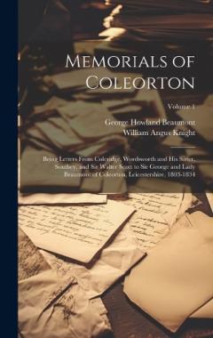 Memorials of Coleorton: Being Letters From Coleridge, Wordsworth and His Sister, Southey, and Sir Walter Scott to Sir George and Lady Beaumont of Coleorton, Leicestershire, 1803-1834; Volume 1