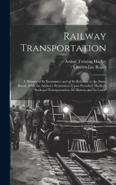 Railway Transportation: A History of Its Economics and of Its Relation to the State, Based, With the Author's Permission, Upon President Hadley's "Railroad Transportation: Its History and Its Laws"