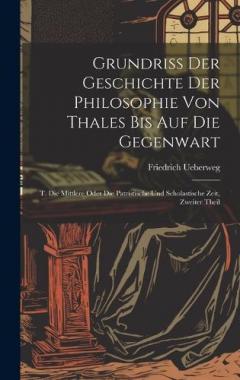 Grundriss Der Geschichte Der Philosophie Von Thales Bis Auf Die Gegenwart: T. Die Mittlere Oder Die Patristische Und Scholastische Zeit, Zweiter Theil