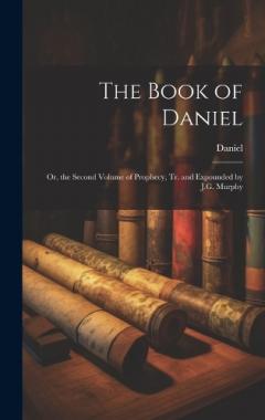 The Book of Daniel: Or, the Second Volume of Prophecy, Tr. and Expounded by J.G. Murphy