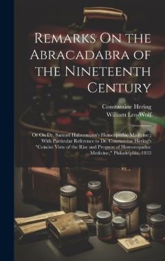 Remarks On the Abracadabra of the Nineteenth Century: Or On Dr. Samuel Hahnemann's Homeopathic Medicine: With Particular Reference to Dr. Constantine Hering's "Concise View of the Rise and Progress of Homoeopathic Medicine," Philadelphia, 1833