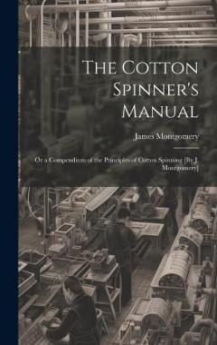 The Cotton Spinner's Manual; Or a Compendium of the Principles of Cotton Spinning [By J. Montgomery]