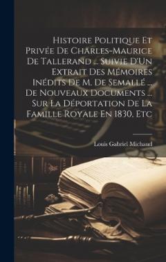 Histoire Politique Et Privée De Charles-Maurice De Tallerand ... Suivie D'Un Extrait Des Mémoires Inédits De M. De Semallé ... De Nouveaux Documents ... Sur La Déportation De La Famille Royale En 1830, Etc