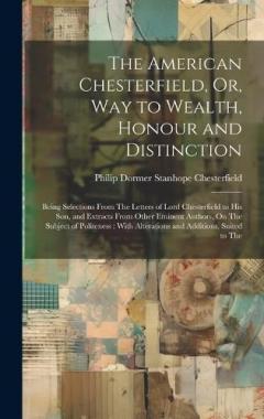 Coperta cărții The American Chesterfield, Or, Way to Wealth, Honour and Distinction: Being Selections From The Letters of Lord Chesterfield to His Son, and Extracts From Other Eminent Authors, On The Subject of Politeness: With Alterations and Additions, Suited to