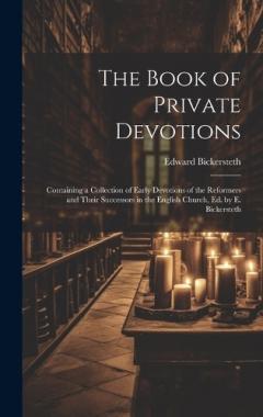 The Book of Private Devotions; Containing a Collection of Early Devotions of the Reformers and Their Successors in the English Church, Ed. by E. Bickersteth