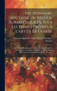 Dictionnaire Militaire, Ou Recueil Alphabétique De Tous Les Termes Propres À L'art De La Guerre: On Y a Joint L'explication Des Travaux Qui Servent À L'attaque, & À La Défense Des Places, & Des Détails Historiques Sur L'origine & La Nature Des Di...