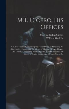 M.T. Cicero, His Offices: Or, His Treatise Concerning the Moral Duties of Mankind; His Cato Major, Concerning the Means of Making Old Age Happy; His Laelius, Concerning Friendship; His Moral Paradoxes; the Vision of Scipio, Concerning a Future State;