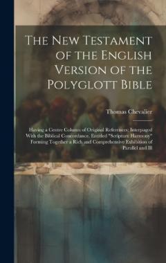 The New Testament of the English Version of the Polyglott Bible: Having a Centre Column of Original References; Interpaged With the Biblical Concordance, Entitled "Scripture Harmony" Forming Together a Rich and Comprehensive Exhibition of Parallel an