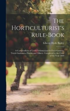 The Horticulturist's Rule-Book: A Compendium of Useful Information for Fruit-Growers, Truck-Gardeners, Florists and Others. Completed to the Close of the Year 1889