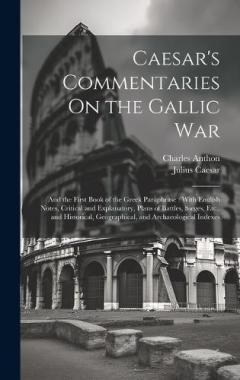 Caesar's Commentaries On the Gallic War: And the First Book of the Greek Paraphrase: With English Notes, Critical and Explanatory, Plans of Battles, Sieges, Etc., and Historical, Geographical, and Archaeological Indexes