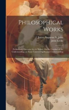 Philosophical Works: Preliminary Discourse by the Editor. On the Conduct of the Understanding. an Essay Concerning Human Understanding