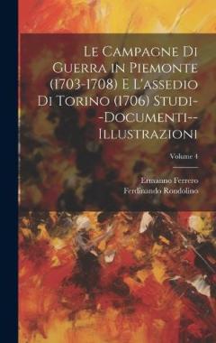 Coperta cărții Le Campagne Di Guerra in Piemonte (1703-1708) E L'assedio Di Torino (1706) Studi--Documenti--Illustrazioni; Volume 4
