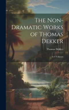 Coperta cărții The Non-Dramatic Works of Thomas Dekker: In 4 Volumes