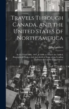 Travels Through Canada, and the United States of North America: In the Years 1806, 1807, & 1808. to Which Are Added, Biographical Notices and Anecdotes of Some of the Leading Characters in the United States