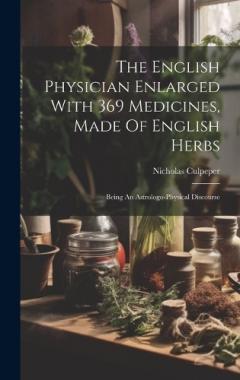 The English Physician Enlarged With 369 Medicines, Made Of English Herbs: Being An Astrologo-physical Discourse