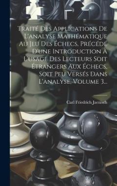 Traité Des Applications De L'analyse Mathématique Au Jeu Des Échecs, Précédé D'une Introduction À L'usage Des Lecteurs Soit Étrangers Aux Échecs, Soit Peu Versés Dans L'analyse, Volume 3...