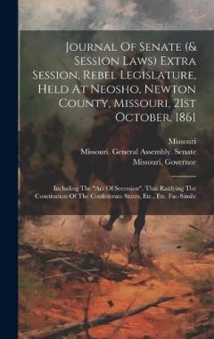 Journal Of Senate (& Session Laws) Extra Session, Rebel Legislature, Held At Neosho, Newton County, Missouri, 21st October, 1861: Including The "act Of Secession", That Ratifying The Constitution Of The Confederate States, Etc., Etc. Fac-simile