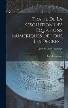 Traite De La Resolution Des Equations Numeriques De Tous Les Degres ..: Par J. L. Lagrange