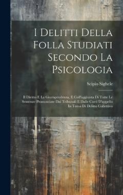 I Delitti Della Folla Studiati Secondo La Psicologia: Il Diritto E La Giurisprudenza, E Coll'aggiunta Di Tutte Le Sentenze Pronunciate Dai Tribunali E Dalle Corti D'appello In Tema Di Delitto Collettivo