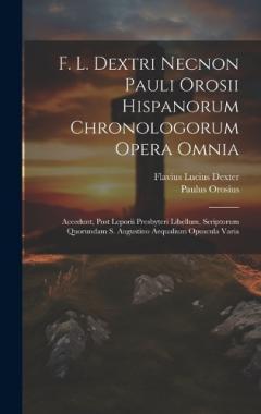 F. L. Dextri Necnon Pauli Orosii Hispanorum Chronologorum Opera Omnia: Accedunt, Post Leporii Presbyteri Libellum, Scriptorum Quorundam S. Augustino Aequalium Opuscula Varia