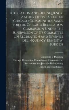Recreation and Delinquency, a Study of Five Selected Chicago Communities, Made for the Chicago Recreation Commission Under the Supervision of its Committee on Recreation and Juvenile Delinquency, Ernest W. Burgess