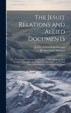 The Jesuit Relations and Allied Documents: Travels and Explorations of the Jesuit Missionaries in New France, 1610-1791; the Original French, Latin, and Italian Texts, With English Translations and Notes