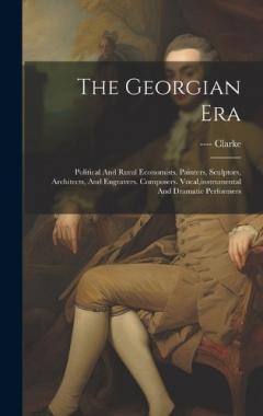 The Georgian Era: Political And Rural Economists. Painters, Sculptors, Architects, And Engravers. Composers. Vocal, instrumental And Dramatic Performers