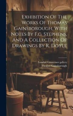 Exhibition Of The Works Of Thomas Gainsborough, With Notes By F.g. Stephens, And A Collection Of Drawings By R. Doyle