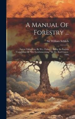 Coperta cărții A Manual Of Forestry ...: Forest Utilization, By W.r. Fisher ... Being An English Translation Of "die Forstbenutzung," By Dr. Karl Gayer. 1896